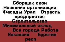 Сборщик окон › Название организации ­ Фасады-Урал › Отрасль предприятия ­ Строительство › Минимальный оклад ­ 25 000 - Все города Работа » Вакансии   . Бурятия респ.